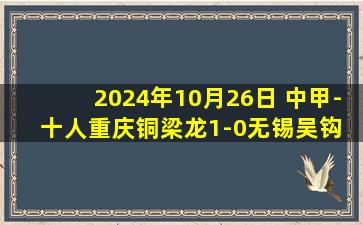 2024年10月26日 中甲-十人重庆铜梁龙1-0无锡吴钩 李镇全制胜